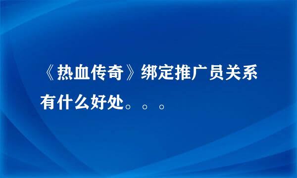 《热血传奇》绑定推广员关系有什么好处。。。