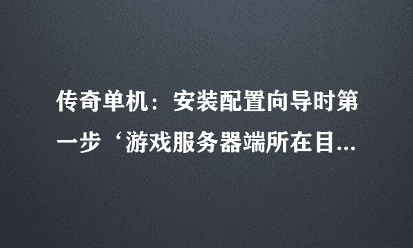 传奇单机：安装配置向导时第一步‘游戏服务器端所在目录不正确’是怎么回事啊！请各位老大指教。我的传奇