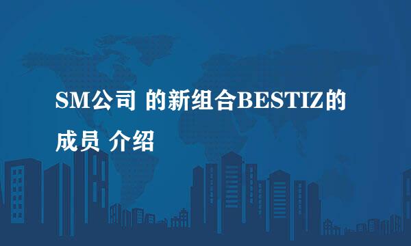 SM公司 的新组合BESTIZ的成员 介绍