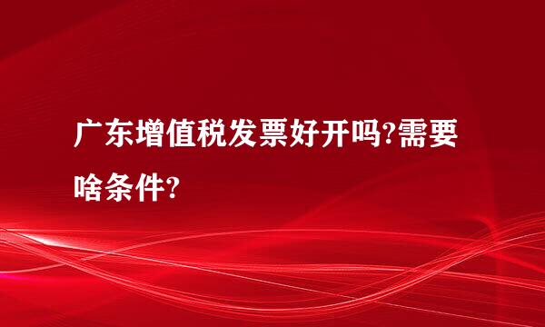 广东增值税发票好开吗?需要啥条件?