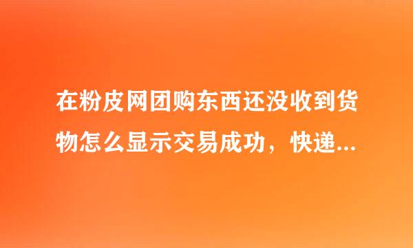 在粉皮网团购东西还没收到货物怎么显示交易成功，快递详情都没有？