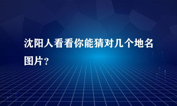 沈阳人看看你能猜对几个地名图片？