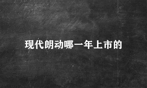 现代朗动哪一年上市的