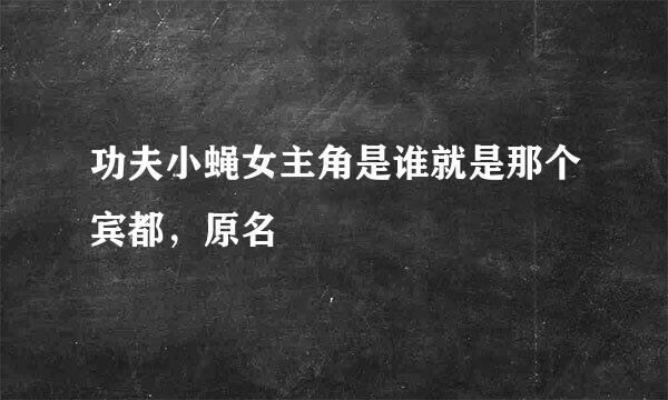 功夫小蝇女主角是谁就是那个宾都，原名