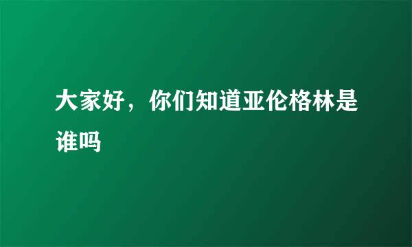 大家好，你们知道亚伦格林是谁吗