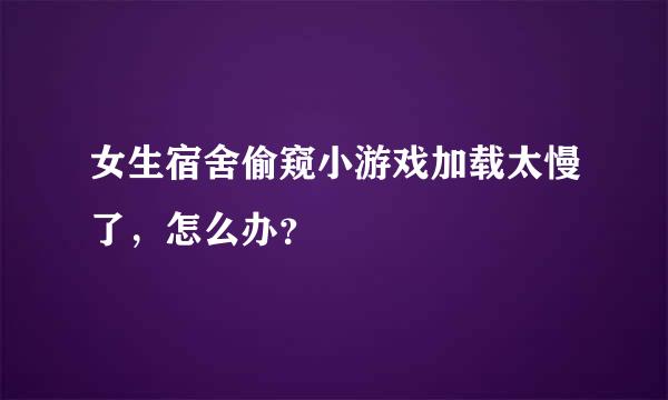 女生宿舍偷窥小游戏加载太慢了，怎么办？