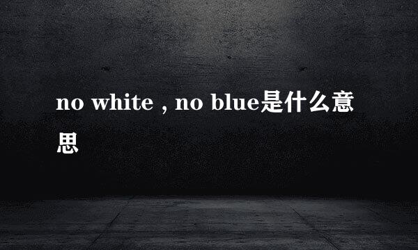 no white , no blue是什么意思