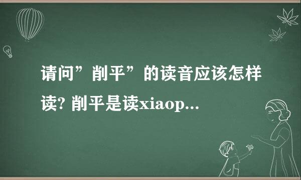 请问”削平”的读音应该怎样读? 削平是读xiaoping 还是xueping