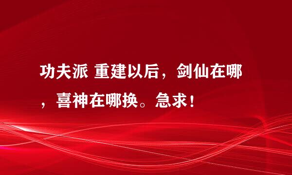 功夫派 重建以后，剑仙在哪，喜神在哪换。急求！