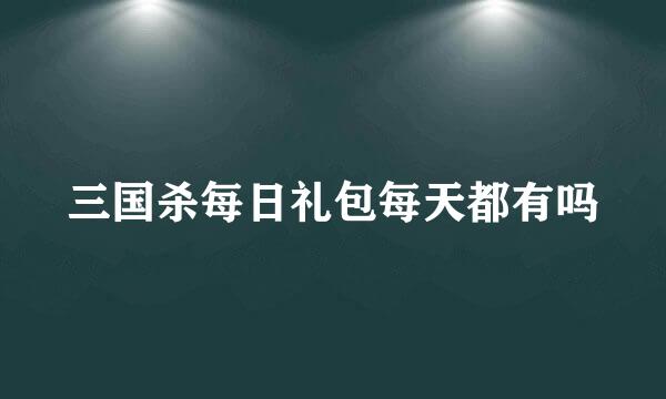 三国杀每日礼包每天都有吗