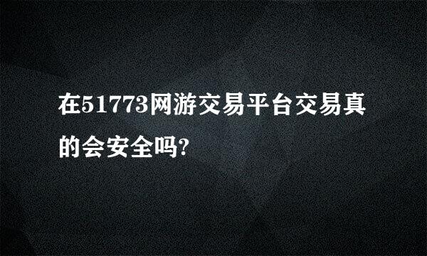 在51773网游交易平台交易真的会安全吗?