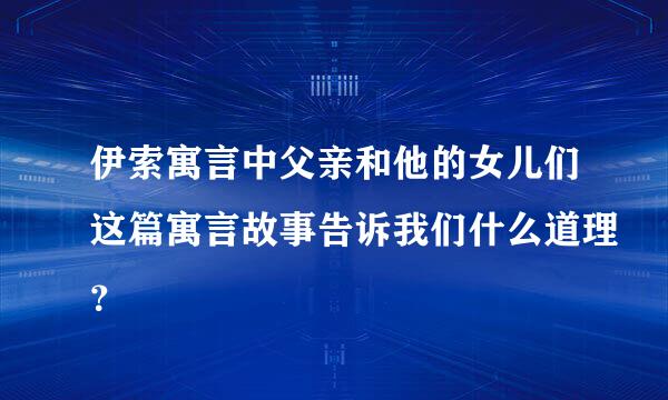 伊索寓言中父亲和他的女儿们这篇寓言故事告诉我们什么道理？