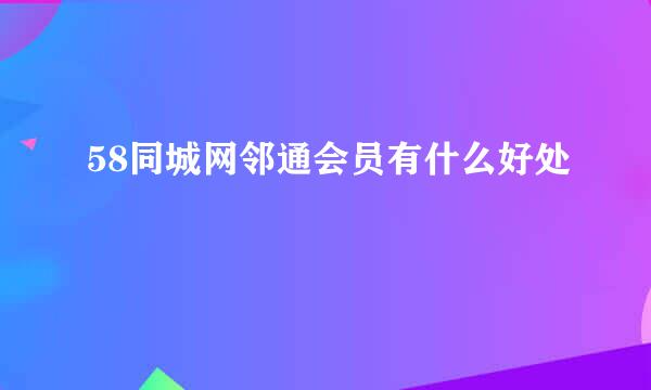 58同城网邻通会员有什么好处