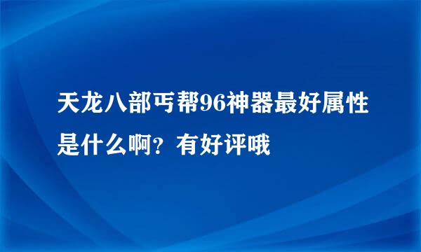 天龙八部丐帮96神器最好属性是什么啊？有好评哦