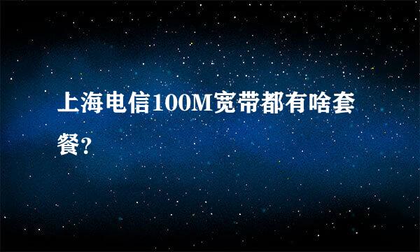 上海电信100M宽带都有啥套餐？