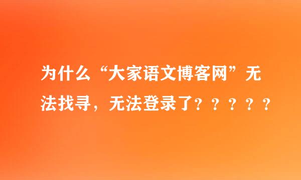 为什么“大家语文博客网”无法找寻，无法登录了？？？？？