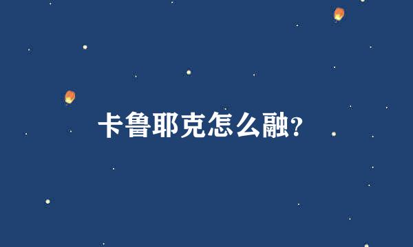 卡鲁耶克怎么融？