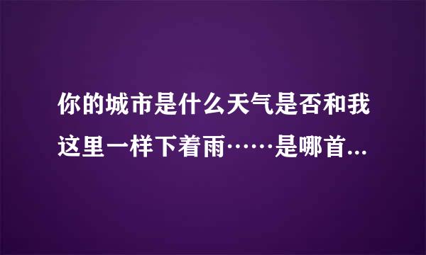 你的城市是什么天气是否和我这里一样下着雨……是哪首歌曲的歌词？