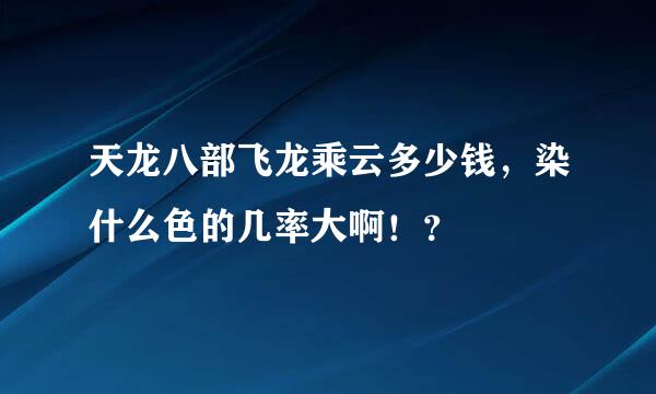 天龙八部飞龙乘云多少钱，染什么色的几率大啊！？