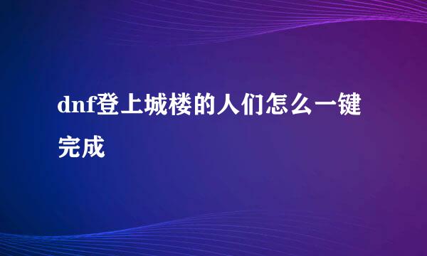 dnf登上城楼的人们怎么一键完成