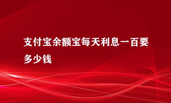 支付宝余额宝每天利息一百要多少钱