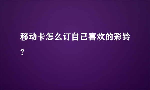 移动卡怎么订自己喜欢的彩铃？