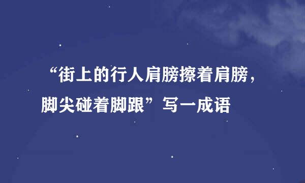 “街上的行人肩膀擦着肩膀，脚尖碰着脚跟”写一成语