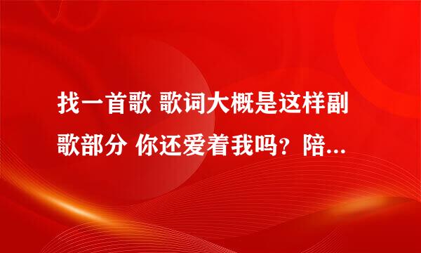 找一首歌 歌词大概是这样副歌部分 你还爱着我吗？陪我走到尽头。