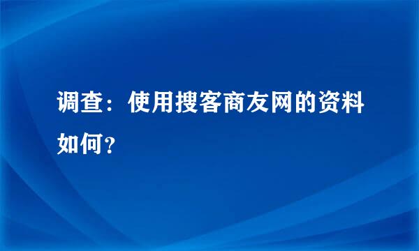 调查：使用搜客商友网的资料如何？