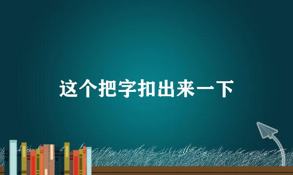 这个把字扣出来一下