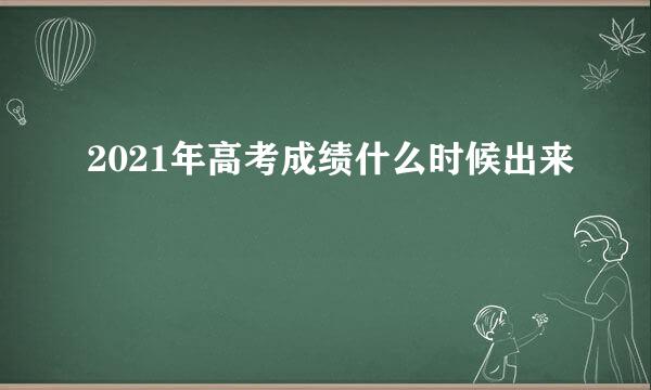 2021年高考成绩什么时候出来