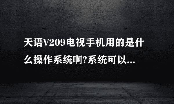 天语V209电视手机用的是什么操作系统啊?系统可以升级吗?