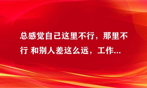 总感觉自己这里不行，那里不行 和别人差这么远，工作感情都不顺，快疯了，怎么办？