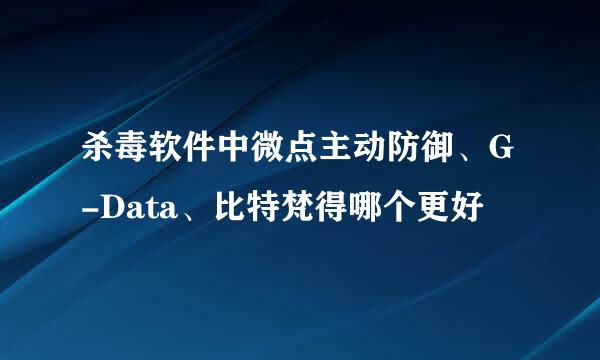 杀毒软件中微点主动防御、G-Data、比特梵得哪个更好