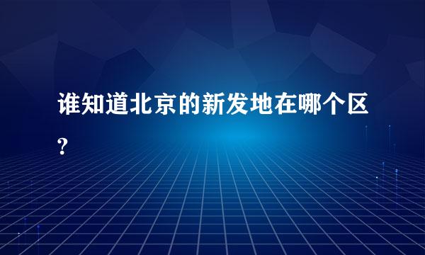 谁知道北京的新发地在哪个区?