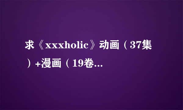 求《xxxholic》动画（37集）+漫画（19卷 213话）百度网盘下载地址