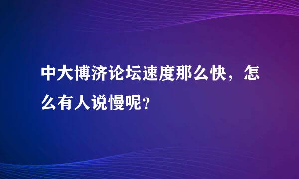 中大博济论坛速度那么快，怎么有人说慢呢？