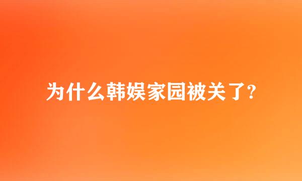 为什么韩娱家园被关了?