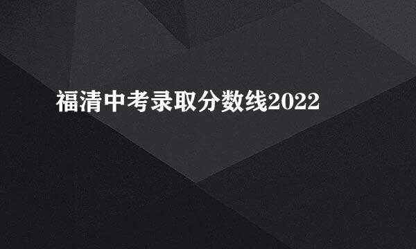 福清中考录取分数线2022