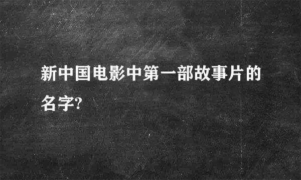 新中国电影中第一部故事片的名字?