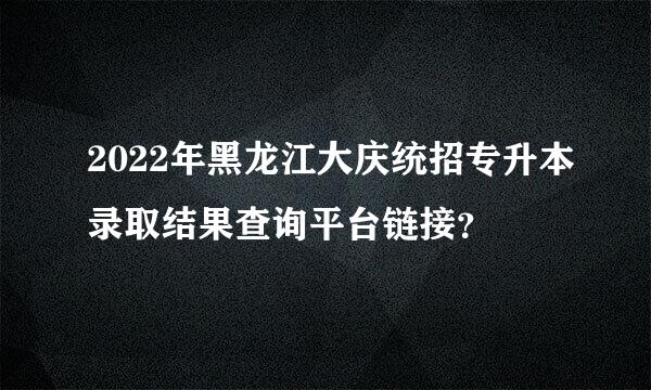 2022年黑龙江大庆统招专升本录取结果查询平台链接？