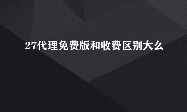 27代理免费版和收费区别大么