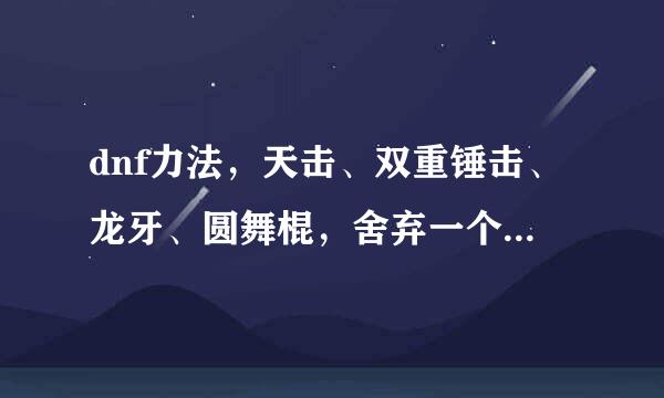 dnf力法，天击、双重锤击、龙牙、圆舞棍，舍弃一个，刷图用，那个比较实用，该扔哪一个，求解答！