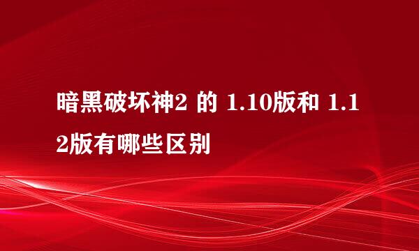 暗黑破坏神2 的 1.10版和 1.12版有哪些区别