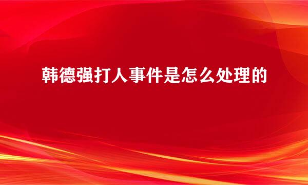 韩德强打人事件是怎么处理的