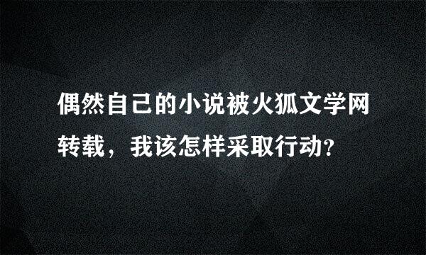 偶然自己的小说被火狐文学网转载，我该怎样采取行动？