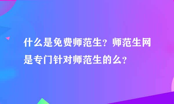 什么是免费师范生？师范生网是专门针对师范生的么？