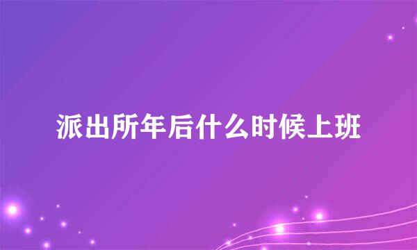 派出所年后什么时候上班