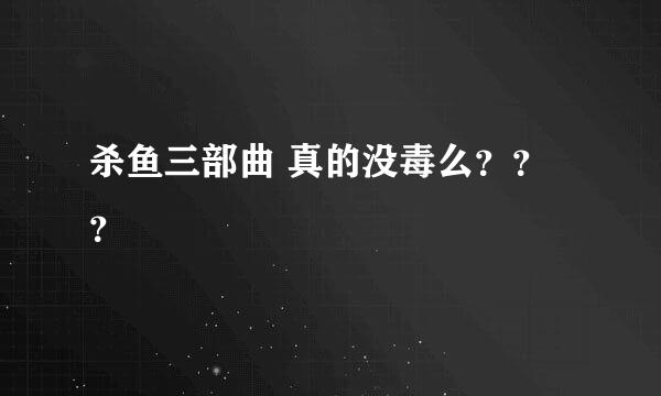 杀鱼三部曲 真的没毒么？？？