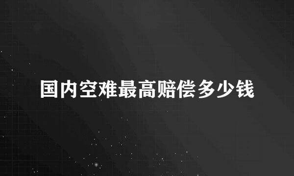 国内空难最高赔偿多少钱